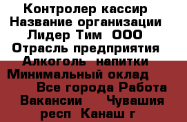 Контролер-кассир › Название организации ­ Лидер Тим, ООО › Отрасль предприятия ­ Алкоголь, напитки › Минимальный оклад ­ 35 000 - Все города Работа » Вакансии   . Чувашия респ.,Канаш г.